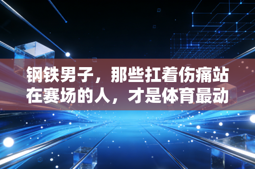 钢铁男子,那些扛着伤痛站在赛场的人,才是体育最动人的注脚 钢铁男子,那些扛着伤痛站在赛场的人,才是体育最动人的注脚