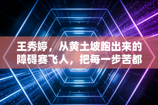 王秀婷,从黄土坡跑出来的障碍赛飞人,把每一步苦都踩成领奖台的光 王秀婷,从黄土坡跑出来的障碍赛飞人,把每一步苦都踩成领奖台的光
