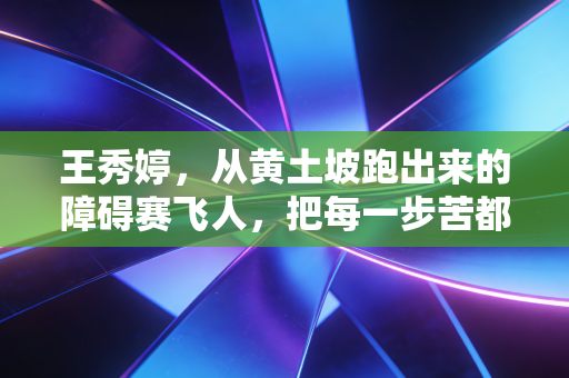 王秀婷,从黄土坡跑出来的障碍赛飞人,把每一步苦都踩成领奖台的光 王秀婷,从黄土坡跑出来的障碍赛飞人,把每一步苦都踩成领奖台的光