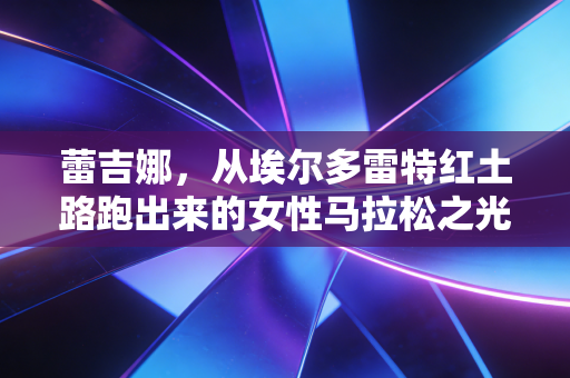 蕾吉娜,从埃尔多雷特红土路跑出来的女性马拉松之光 蕾吉娜,从埃尔多雷特红土路跑出来的女性马拉松之光