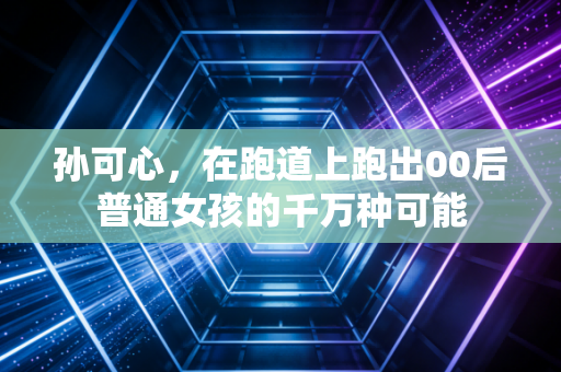 孙可心,在跑道上跑出00后普通女孩的千万种可能 孙可心,在跑道上跑出00后普通女孩的千万种可能