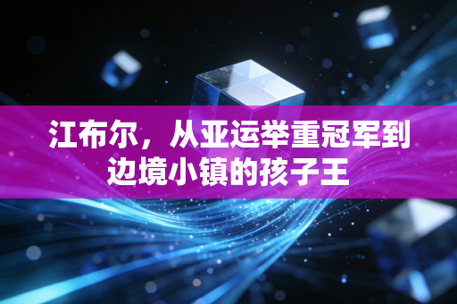江布尔,从亚运举重冠军到边境小镇的孩子王 江布尔,从亚运举重冠军到边境小镇的孩子王