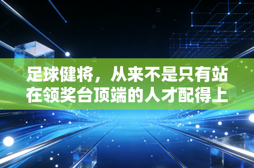 足球健将,从来不是只有站在领奖台顶端的人才配得上这个称呼 足球健将,从来不是只有站在领奖台顶端的人才配得上这个称呼