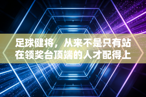 足球健将,从来不是只有站在领奖台顶端的人才配得上这个称呼 足球健将,从来不是只有站在领奖台顶端的人才配得上这个称呼