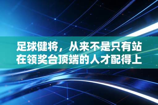 足球健将,从来不是只有站在领奖台顶端的人才配得上这个称呼 足球健将,从来不是只有站在领奖台顶端的人才配得上这个称呼