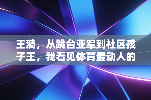 王漪,从跳台亚军到社区孩子王,我看见体育最动人的模样 王漪,从跳台亚军到社区孩子王,我看见体育最动人的模样