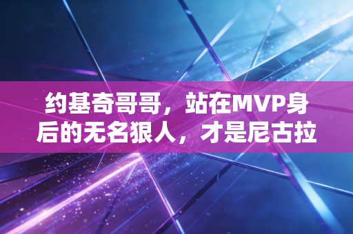 约基奇哥哥,站在MVP身后的无名狠人,才是尼古拉人生里最酷的参照物 约基奇哥哥,站在MVP身后的无名狠人,才是尼古拉人生里最酷的参照物