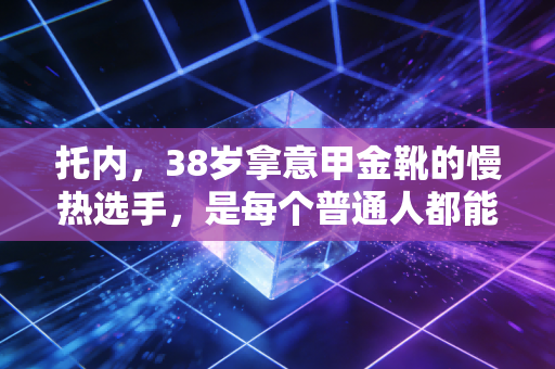 托内,38岁拿意甲金靴的慢热选手,是每个普通人都能共情的足球偶像 托内,38岁拿意甲金靴的慢热选手,是每个普通人都能共情的足球偶像