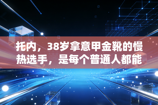 托内,38岁拿意甲金靴的慢热选手,是每个普通人都能共情的足球偶像 托内,38岁拿意甲金靴的慢热选手,是每个普通人都能共情的足球偶像