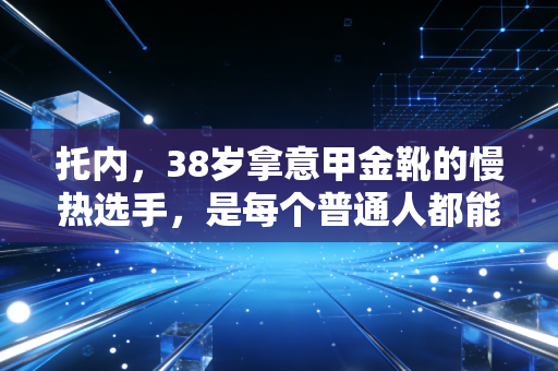托内,38岁拿意甲金靴的慢热选手,是每个普通人都能共情的足球偶像 托内,38岁拿意甲金靴的慢热选手,是每个普通人都能共情的足球偶像