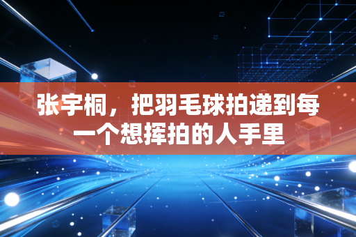 张宇桐,把羽毛球拍递到每一个想挥拍的人手里 张宇桐,把羽毛球拍递到每一个想挥拍的人手里