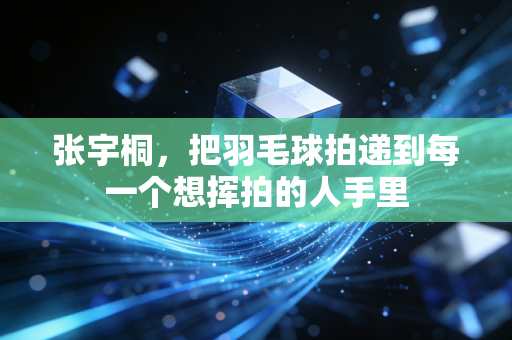 张宇桐,把羽毛球拍递到每一个想挥拍的人手里 张宇桐,把羽毛球拍递到每一个想挥拍的人手里