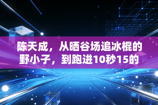 陈天成,从晒谷场追冰棍的野小子,到跑进10秒15的中国短跑新火种 陈天成,从晒谷场追冰棍的野小子,到跑进10秒15的中国短跑新火种