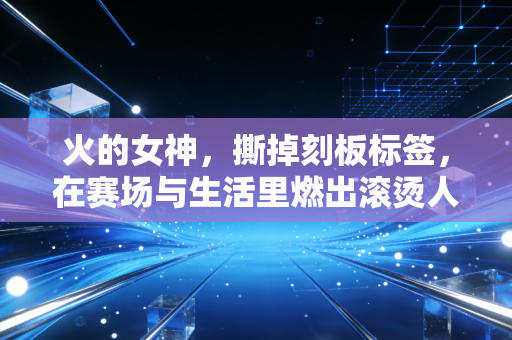 火的女神,撕掉刻板标签,在赛场与生活里燃出滚烫人生的女性运动者 火的女神,撕掉刻板标签,在赛场与生活里燃出滚烫人生的女性运动者