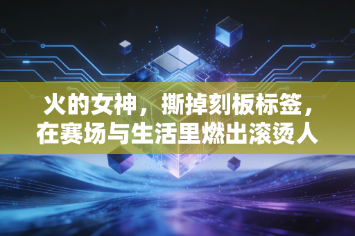 火的女神,撕掉刻板标签,在赛场与生活里燃出滚烫人生的女性运动者 火的女神,撕掉刻板标签,在赛场与生活里燃出滚烫人生的女性运动者