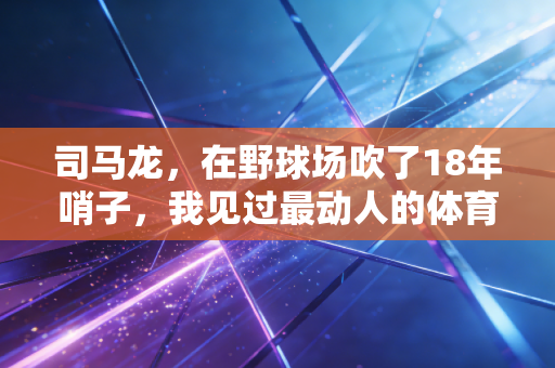 司马龙,在野球场吹了18年哨子,我见过最动人的体育从来都不在领奖台 司马龙,在野球场吹了18年哨子,我见过最动人的体育从来都不在领奖台