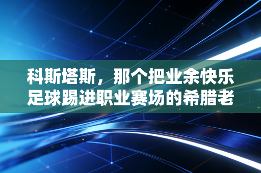 科斯塔斯,那个把业余快乐足球踢进职业赛场的希腊老头,打了多少功利足球的脸 科斯塔斯,那个把业余快乐足球踢进职业赛场的希腊老头,打了多少功利足球的脸