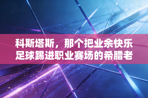 科斯塔斯,那个把业余快乐足球踢进职业赛场的希腊老头,打了多少功利足球的脸 科斯塔斯,那个把业余快乐足球踢进职业赛场的希腊老头,打了多少功利足球的脸