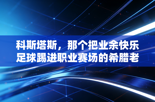 科斯塔斯,那个把业余快乐足球踢进职业赛场的希腊老头,打了多少功利足球的脸 科斯塔斯,那个把业余快乐足球踢进职业赛场的希腊老头,打了多少功利足球的脸