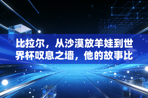 比拉尔,从沙漠放羊娃到世界杯叹息之墙,他的故事比黑马奇迹更戳人 比拉尔,从沙漠放羊娃到世界杯叹息之墙,他的故事比黑马奇迹更戳人