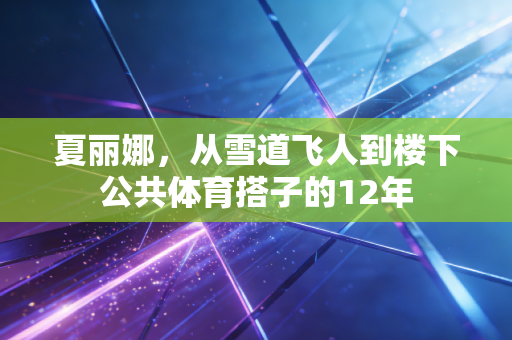 夏丽娜,从雪道飞人到楼下公共体育搭子的12年 夏丽娜,从雪道飞人到楼下公共体育搭子的12年