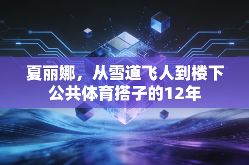 夏丽娜,从雪道飞人到楼下公共体育搭子的12年 夏丽娜,从雪道飞人到楼下公共体育搭子的12年