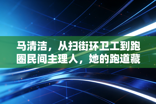 马清洁,从扫街环卫工到跑圈民间主理人,她的跑道藏着城市最暖的烟火气 马清洁,从扫街环卫工到跑圈民间主理人,她的跑道藏着城市最暖的烟火气