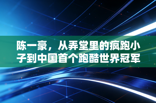 陈一豪,从弄堂里的疯跑小子到中国首个跑酷世界冠军,把不务正业跑成了国家荣誉 陈一豪,从弄堂里的疯跑小子到中国首个跑酷世界冠军,把不务正业跑成了国家荣誉