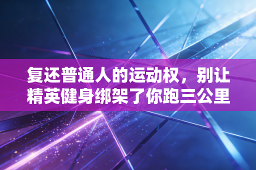 复还普通人的运动权,别让精英健身绑架了你跑三公里的快乐 复还普通人的运动权,别让精英健身绑架了你跑三公里的快乐