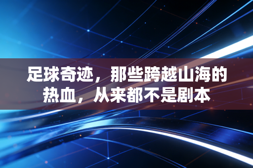 足球奇迹,那些跨越山海的热血,从来都不是剧本 足球奇迹,那些跨越山海的热血,从来都不是剧本