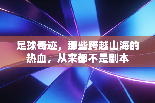 足球奇迹,那些跨越山海的热血,从来都不是剧本 足球奇迹,那些跨越山海的热血,从来都不是剧本