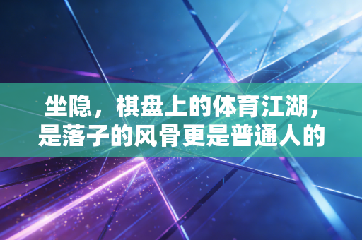 坐隐,棋盘上的体育江湖,是落子的风骨更是普通人的生活解药 坐隐,棋盘上的体育江湖,是落子的风骨更是普通人的生活解药