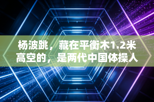杨波跳,藏在平衡木1.2米高空的,是两代中国体操人的倔强 杨波跳,藏在平衡木1.2米高空的,是两代中国体操人的倔强