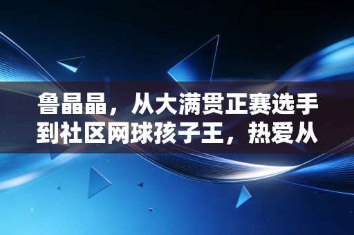 鲁晶晶,从大满贯正赛选手到社区网球孩子王,热爱从来不止于领奖台 鲁晶晶,从大满贯正赛选手到社区网球孩子王,热爱从来不止于领奖台