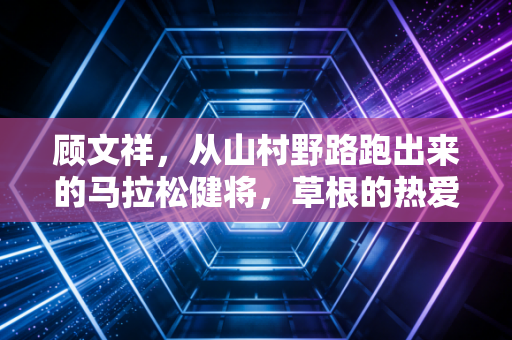 顾文祥,从山村野路跑出来的马拉松健将,草根的热爱才是体育最该有的样子 顾文祥,从山村野路跑出来的马拉松健将,草根的热爱才是体育最该有的样子
