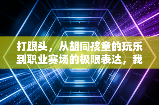 打跟头,从胡同孩童的玩乐到职业赛场的极限表达,我们翻的从来不是动作,是滚烫的人生 打跟头,从胡同孩童的玩乐到职业赛场的极限表达,我们翻的从来不是动作,是滚烫的人生