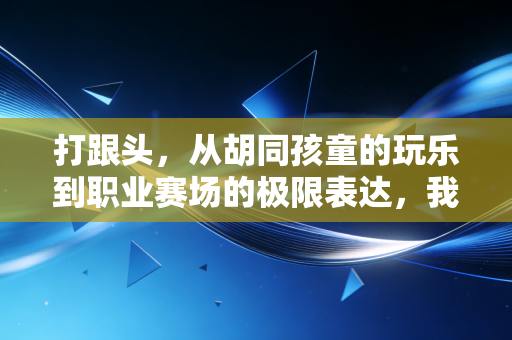 打跟头,从胡同孩童的玩乐到职业赛场的极限表达,我们翻的从来不是动作,是滚烫的人生 打跟头,从胡同孩童的玩乐到职业赛场的极限表达,我们翻的从来不是动作,是滚烫的人生