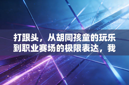 打跟头，从胡同孩童的玩乐到职业赛场的极限表达，我们翻的从来不是动作，是滚烫的人生