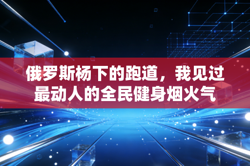 俄罗斯杨下的跑道,我见过最动人的全民健身烟火气 俄罗斯杨下的跑道,我见过最动人的全民健身烟火气