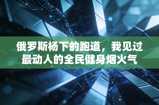 俄罗斯杨下的跑道,我见过最动人的全民健身烟火气 俄罗斯杨下的跑道,我见过最动人的全民健身烟火气