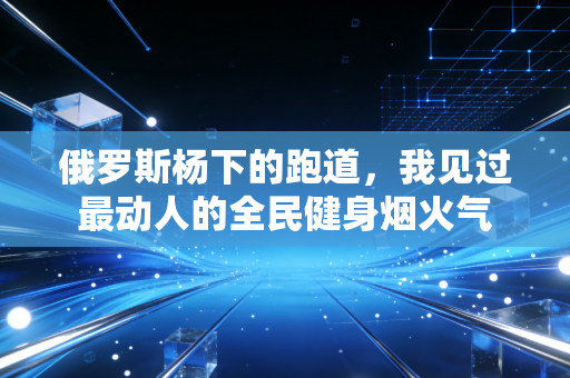 俄罗斯杨下的跑道，我见过最动人的全民健身烟火气
