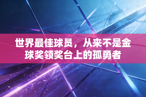 世界最佳球员,从来不是金球奖领奖台上的孤勇者 世界最佳球员,从来不是金球奖领奖台上的孤勇者