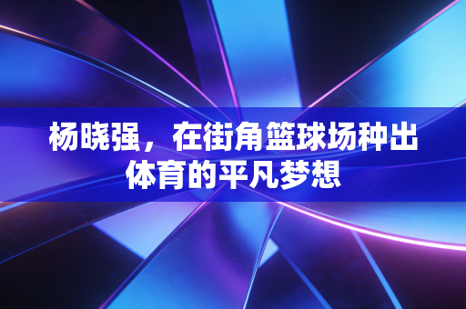 杨晓强，在街角篮球场种出体育的平凡梦想