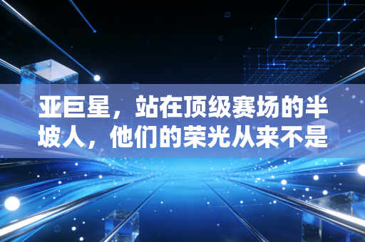 亚巨星,站在顶级赛场的半坡人,他们的荣光从来不是陪衬 亚巨星,站在顶级赛场的半坡人,他们的荣光从来不是陪衬