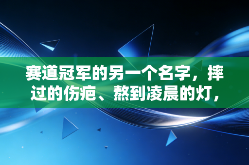 赛道冠军的另一个名字,摔过的伤疤、熬到凌晨的灯,和每个普通人的英雄梦 赛道冠军的另一个名字,摔过的伤疤、熬到凌晨的灯,和每个普通人的英雄梦