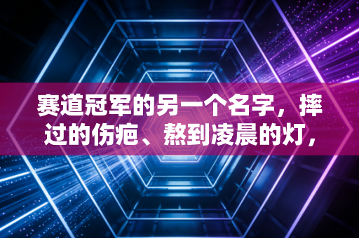 赛道冠军的另一个名字，摔过的伤疤、熬到凌晨的灯，和每个普通人的英雄梦