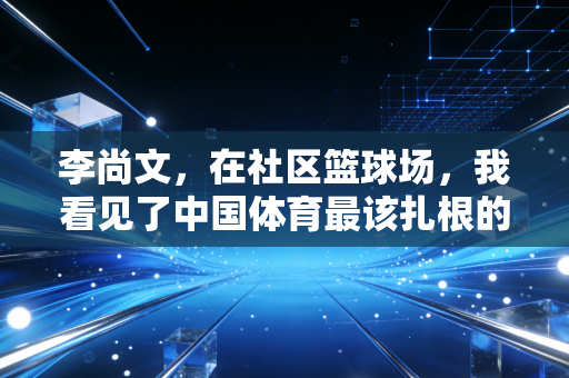 李尚文，在社区篮球场，我看见了中国体育最该扎根的土壤