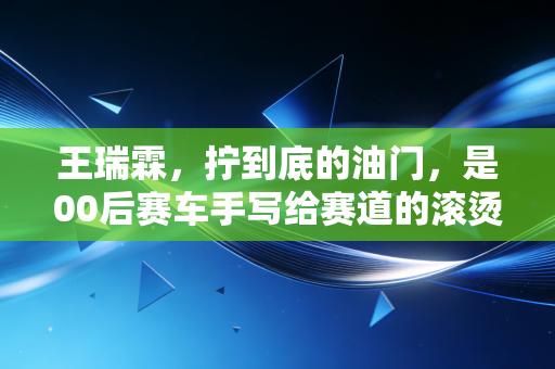 王瑞霖,拧到底的油门,是00后赛车手写给赛道的滚烫情书 王瑞霖,拧到底的油门,是00后赛车手写给赛道的滚烫情书