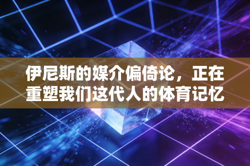 伊尼斯的媒介偏倚论,正在重塑我们这代人的体育记忆坐标系 伊尼斯的媒介偏倚论,正在重塑我们这代人的体育记忆坐标系