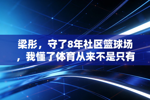 梁彤,守了8年社区篮球场,我懂了体育从来不是只有冠军 梁彤,守了8年社区篮球场,我懂了体育从来不是只有冠军